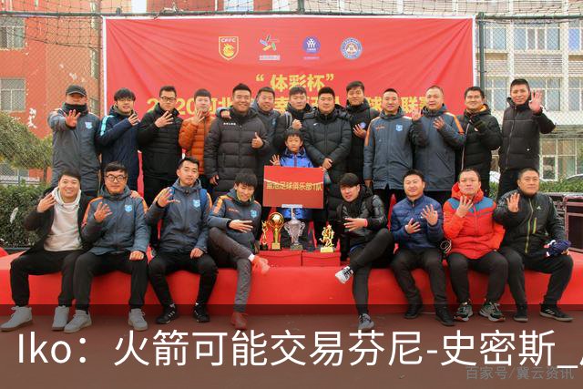 Iko：火箭可能交易芬尼-史密斯 后者在联盟中引起了相当多的兴趣