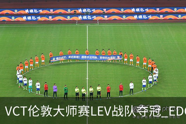 VCT伦敦大师赛LEV战队夺冠 EDG战队获季军